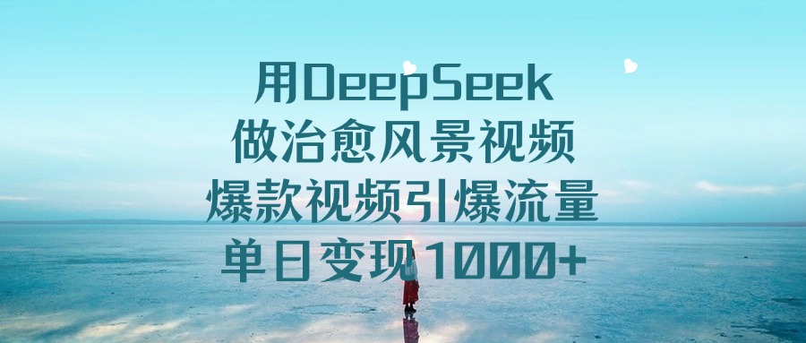 用DeepSeek做治愈风景视频，单日变现1000+，爆款视频引爆流量_北创网