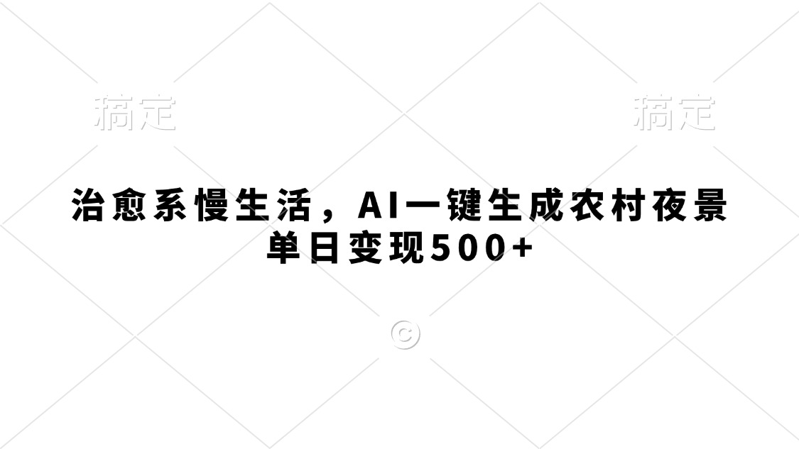 治愈系慢生活，AI一键生成农村夜景，单日变现500+_北创网