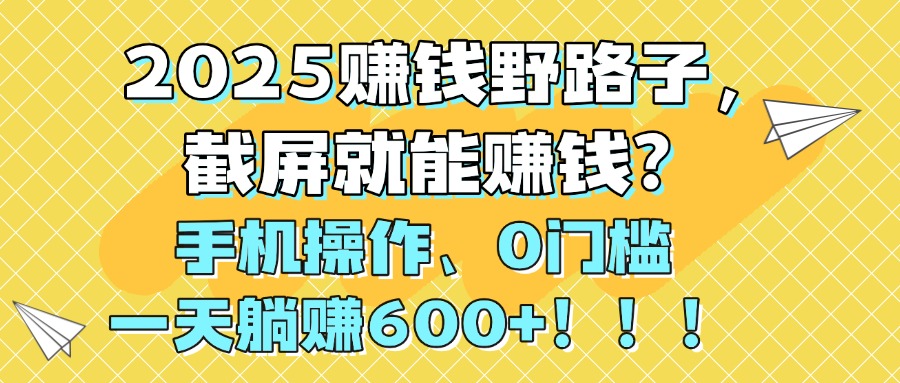 2025赚钱野路子，截屏就能赚钱？手机操作0门槛，一天躺赚600+！！！_北创网