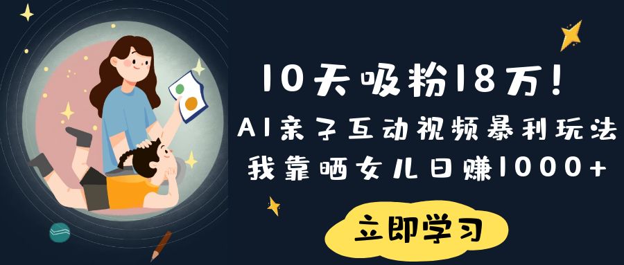 《10天吸粉18万！AI亲子互动视频暴利玩法，我靠晒女儿日赚1000+》_北创网