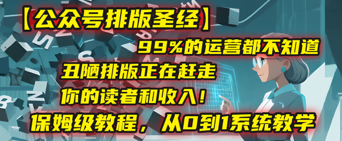 【公众号排版圣经】99%的运营都不知道，丑陋排版正在赶走你的读者和收入！保姆级教程，从0到1系统教学_北创网