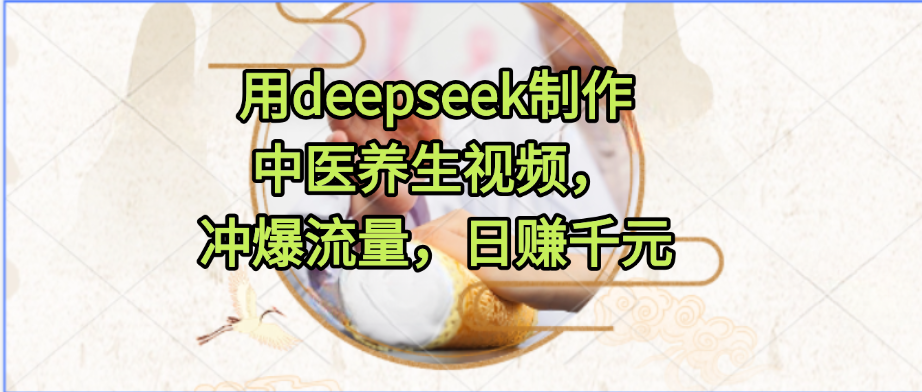 用deepseek制作中医养生视频，冲爆流量，日赚千元_北创网