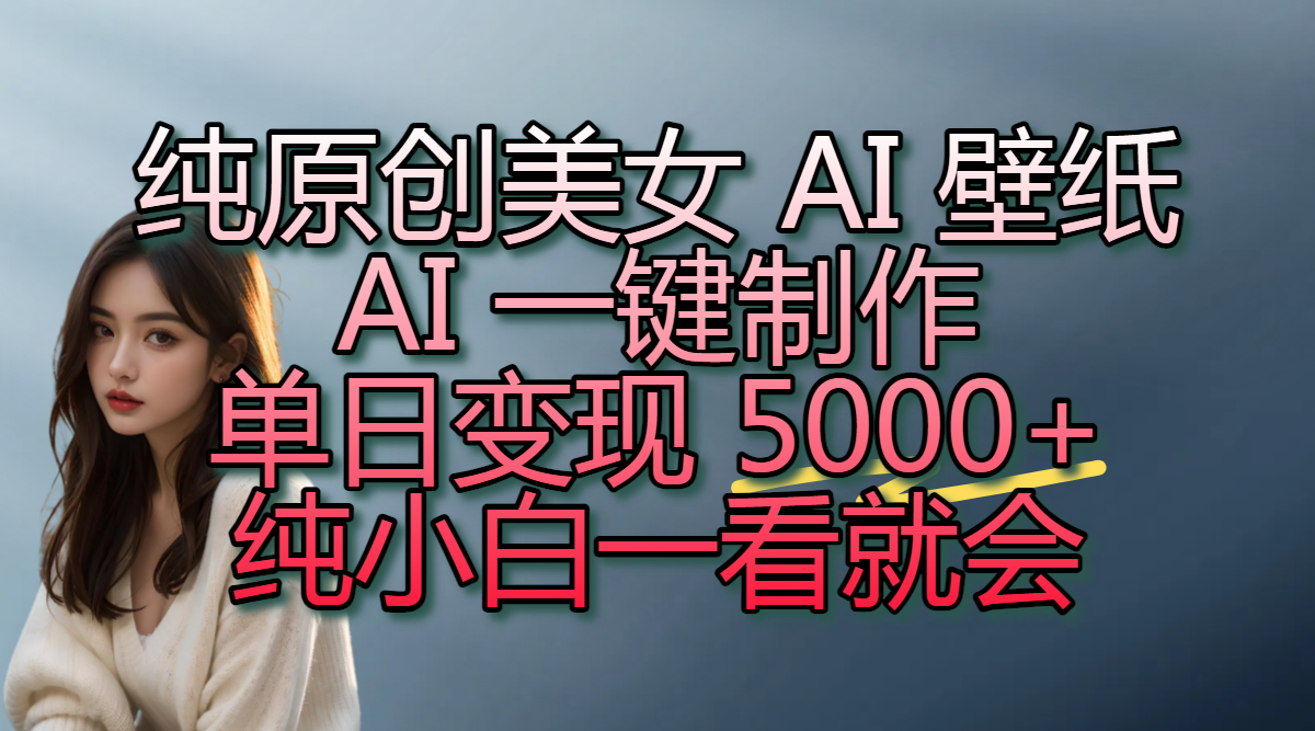 纯原创美女 AI 壁纸玩法，AI 一键制作，单日变现 5000+，纯小白一看就会_北创网
