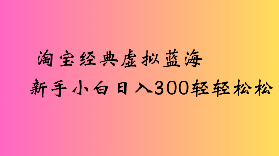 淘宝经典虚拟蓝海新手小白日入300轻轻松松_北创网