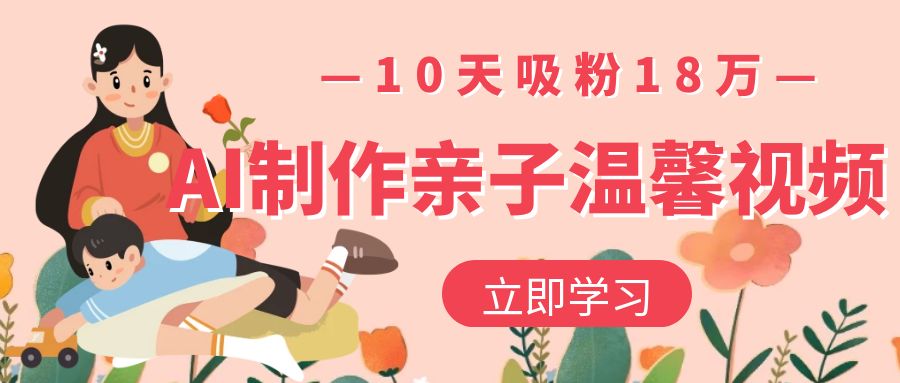 AI制作亲子温馨视频，10天吸粉18万_北创网