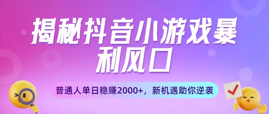 揭秘抖音小游戏暴利风口：普通人单日稳赚2000+，新机遇助你逆袭_北创网