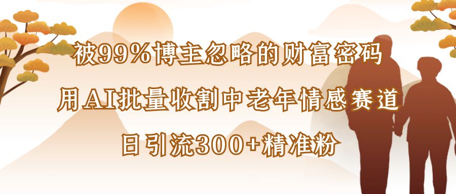 被99%博主忽略的财富密码：用AI批量收割中老年情感赛道，日引流300+精准粉_北创网