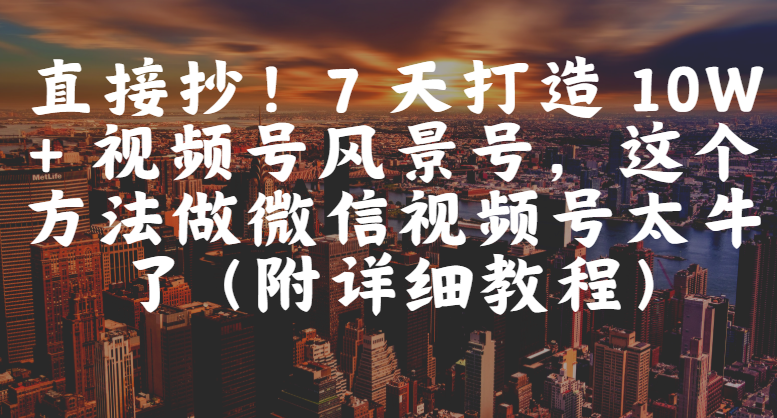 直接抄！7 天打造 10W + 视频号风景号，这个方法做微信视频号太牛了（附详细教程）_北创网