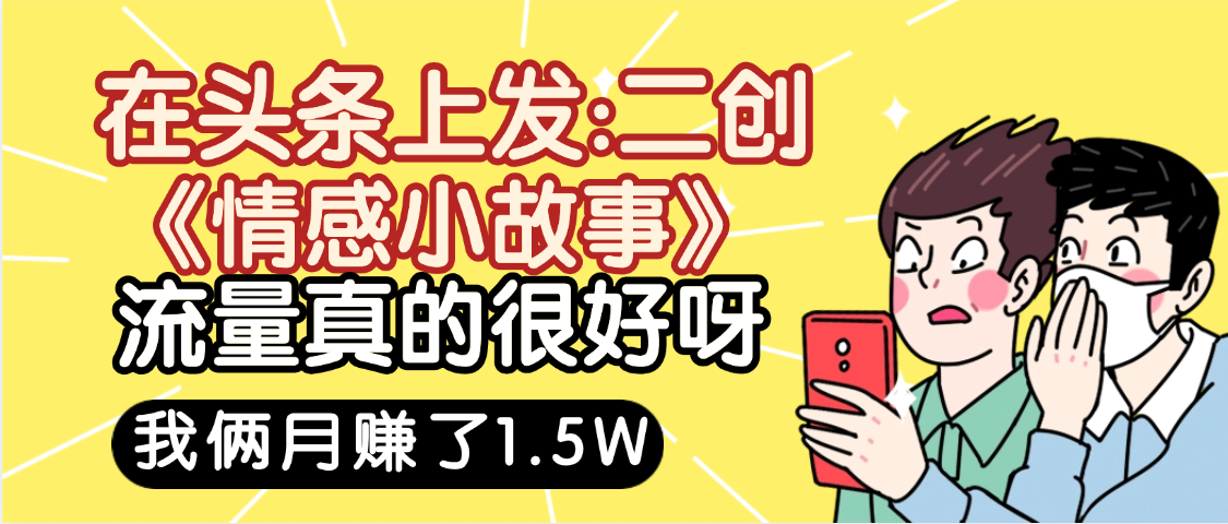 惊叹！在头条上发：二创《情感小故事》流量超级爆，我俩月单号赚了1.5W，熟悉后可以多账户操作哦！_北创网