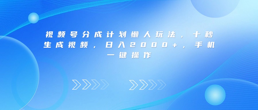 视频号分成计划懒人玩法，十秒生成视频，日入2000+，手机一键操作_北创网