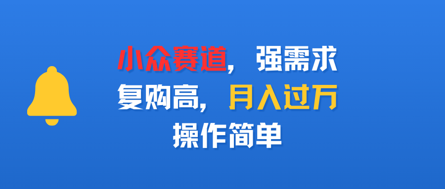 小众赛道，强需求，复购高，月入过万，操作简单_北创网