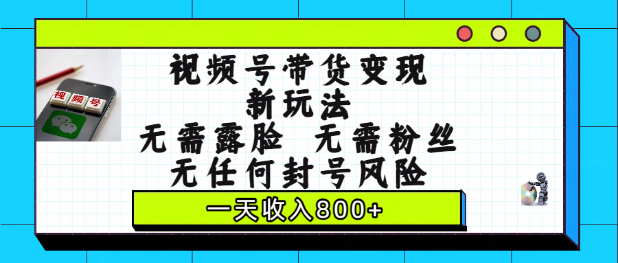 视频号带货变现新玩法，无需露脸，无需粉丝，无任何封号风险，一天收入800+_北创网