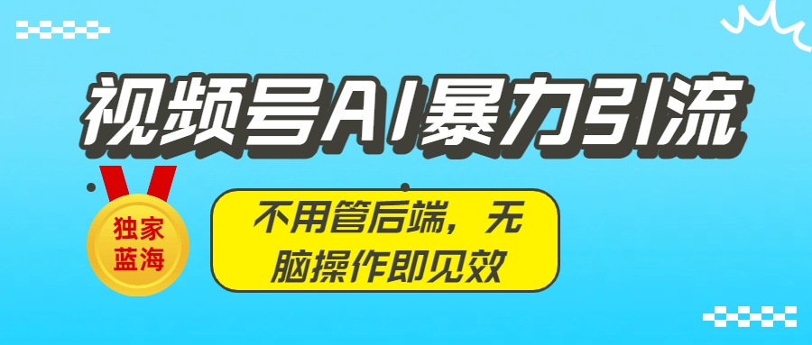 独家蓝海！视频号AI暴力引流：不用管后端，无脑操作即见效_北创网