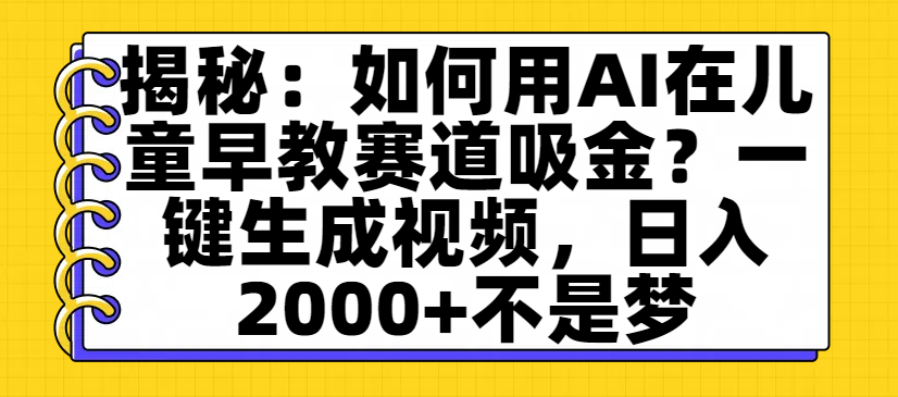 揭秘：如何用AI在儿童早教赛道吸金？一键生成视频，日入2000+不是梦_北创网