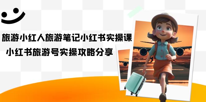 旅游小红人-旅游笔记小红书实操课，小红书旅游号实操攻略分享（8节课）_北创网