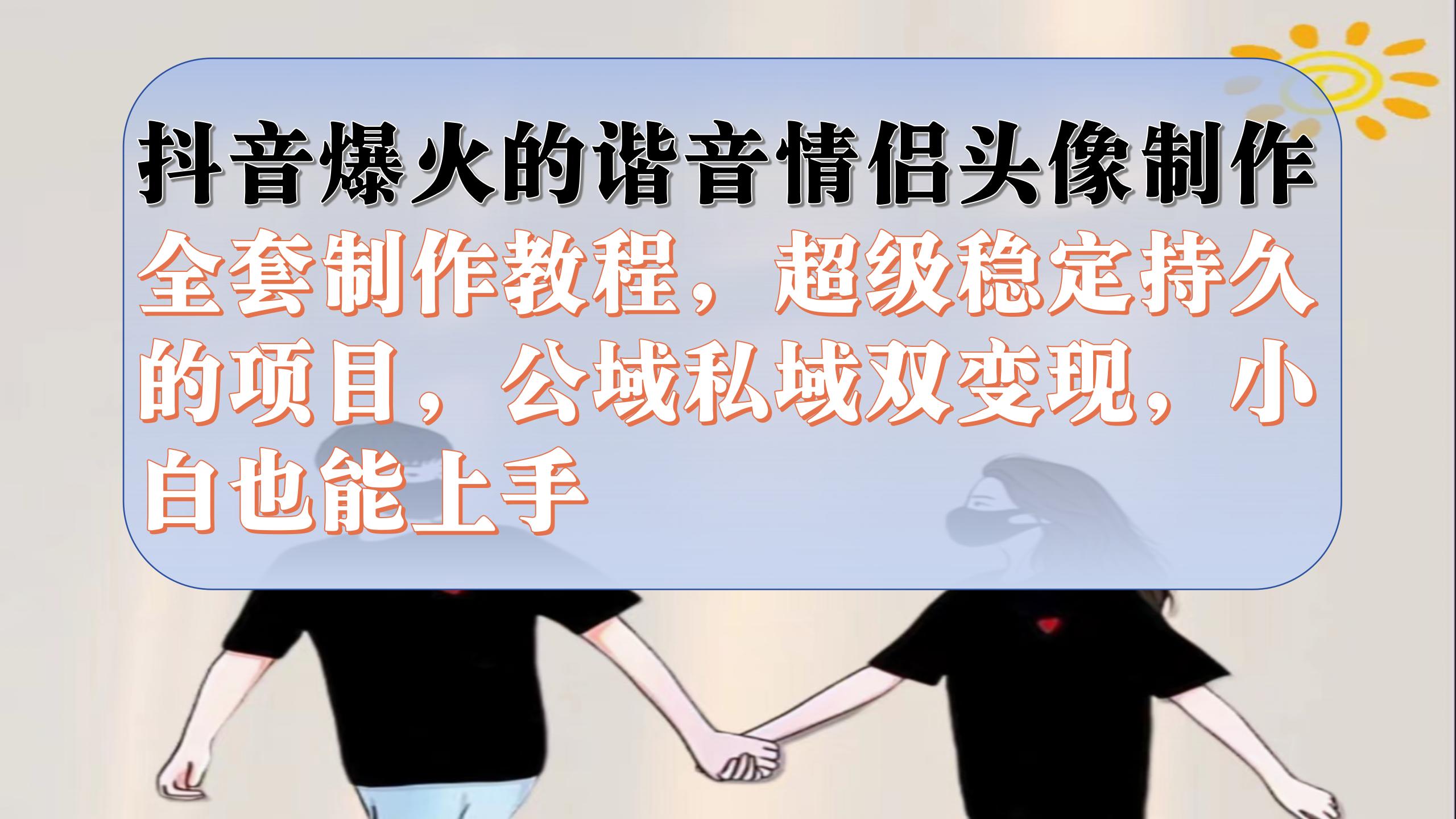 抖音爆火的谐音情侣头像制作全套制作教程，超级稳定持久，公域私域双变现_北创网