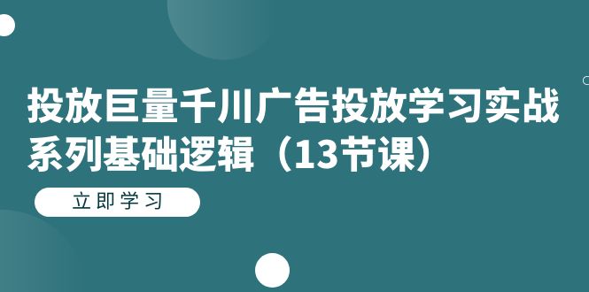 投放巨量千川广告投放学习实战系列基础逻辑（13节课）_北创网