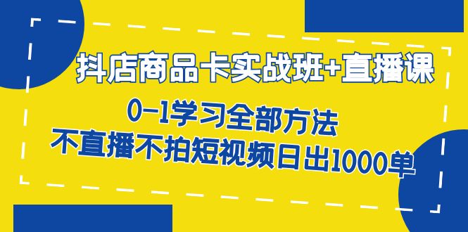 抖店商品卡实战班 直播课-8月 0-1学习全部方法 不直播不拍短视频日出1000单_北创网