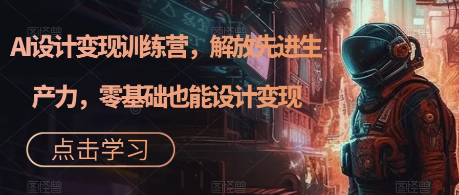 AI设计变现特训营，解放先进生产力，0基础也能设计变现（22节完结）_北创网