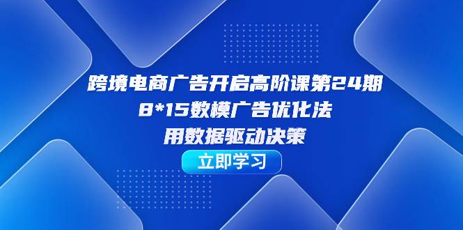 跨境电商-广告开启高阶课第24期，8*15数模广告优化法，用数据驱动决策_北创网