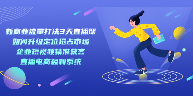 新商业-流量打法3天直播课：定位抢占市场 企业短视频获客 直播电商盈利系统_北创网