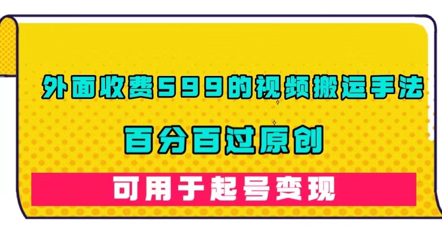 外面收费599的视频搬运手法，百分百过原创，可用起号变现_北创网