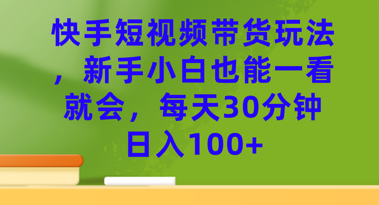 快手短视频带货玩法，新手小白也能一看就会，每天30分钟日入100_北创网