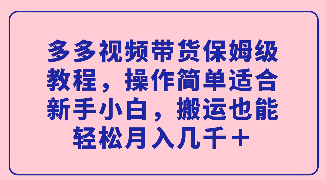 多多视频带货保姆级教程，操作简单适合新手小白，搬运也能轻松月入几千＋_北创网