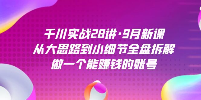 千川实战28讲·9月新课：从大思路到小细节全盘拆解，做一个能赚钱的账号_北创网