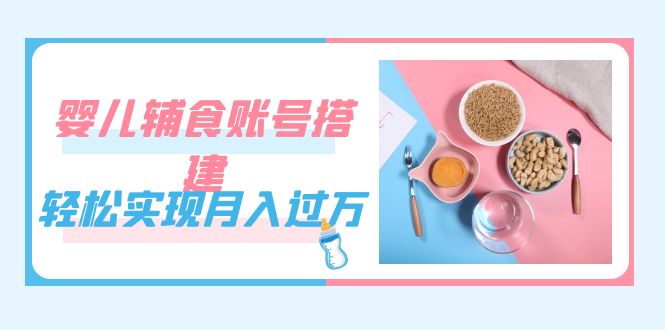紧跟时代发展，婴儿辅食账号搭建，轻松实现月入过万（教程 素材）_北创网
