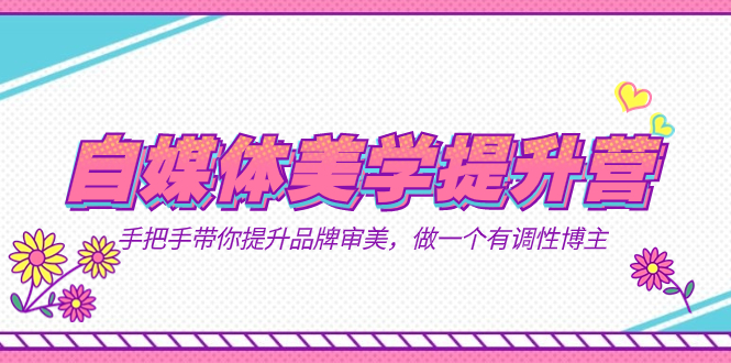 自媒体-美学提升营  手把手带你提升-品牌审美，做一个有调性博主（11节课）_北创网