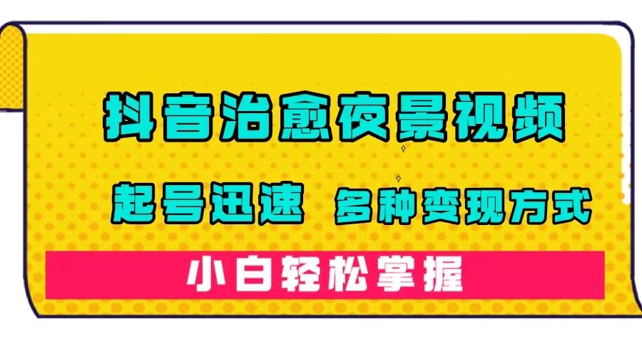 抖音治愈系夜景视频，起号迅速，多种变现方式，小白轻松掌握（附120G素材）_北创网