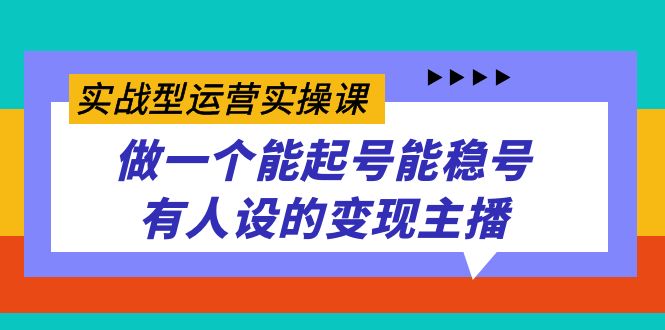 实战型运营实操课，做一个能起号能稳号有人设的变现主播_北创网
