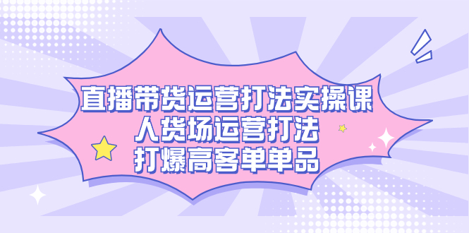 直播带货运营打法实操课，人货场运营打法，打爆高客单单品_北创网
