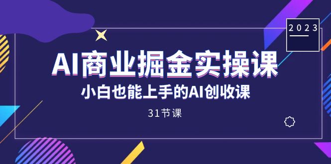 AI商业掘金实操课，小白也能上手的AI创收课（31课）_北创网
