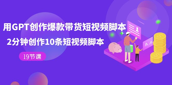 用GPT-创作爆款带货短视频脚本，2分钟创作10条短视频脚本（19节课）_北创网
