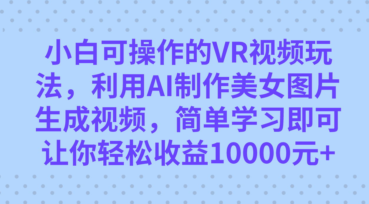 小白可操作的VR视频玩法，利用AI制作美女图片生成视频，你轻松收益10000_北创网