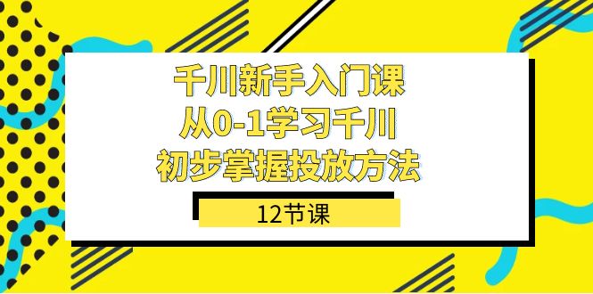 千川-新手入门课，从0-1学习千川，初步掌握投放方法（12节课）_北创网