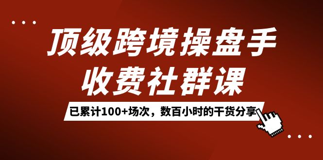顶级跨境操盘手收费社群课：已累计100 场次，数百小时的干货分享！_北创网