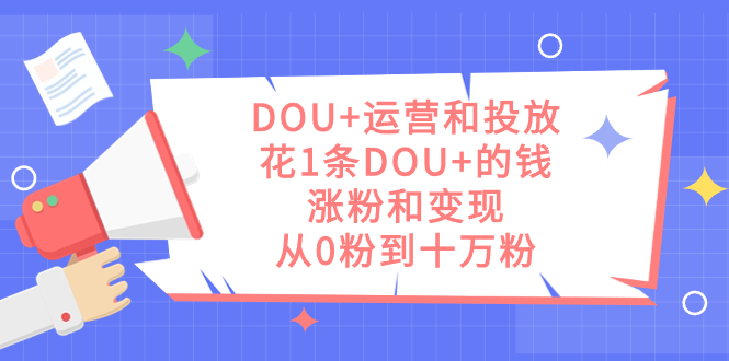 DOU 运营和投放，花1条DOU 的钱，涨粉和变现，从0粉到十万粉_北创网