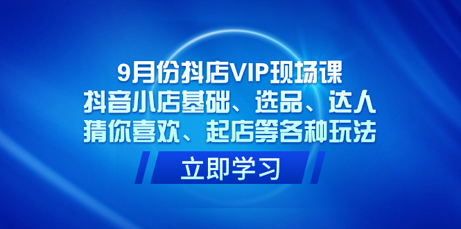 9月份抖店VIP现场课，抖音小店基础、选品、达人、猜你喜欢、起店等各种玩法_北创网