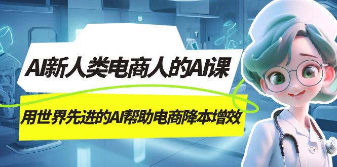 AI-新人类电商人的AI课，用世界先进的AI帮助电商降本增效_北创网