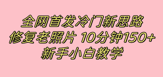 全网首发冷门新思路，修复老照片，10分钟收益150 ，适合新手操作的项目_北创网