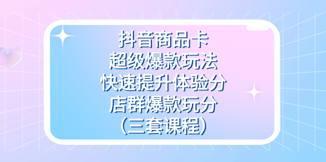 抖音商品卡-超级爆款玩法 快速提升体验分 店群爆款玩分（三套课程）_北创网