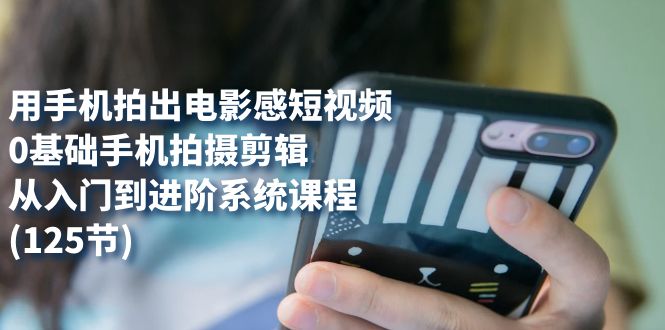 用手机拍出电影感短视频，0基础手机拍摄剪辑，从入门到进阶系统课程(125节)_北创网