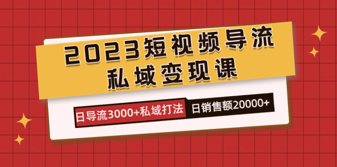 2023短视频导流·私域变现课，日导流3000 私域打法  日销售额2w_北创网