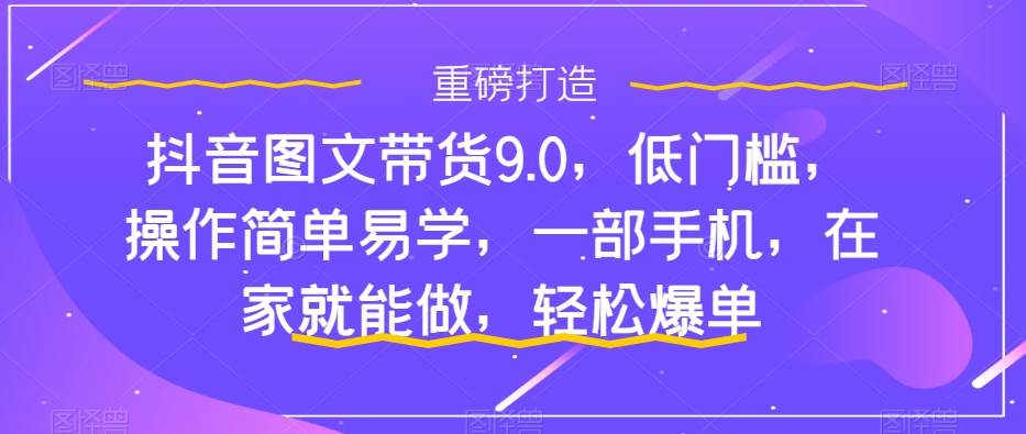 抖音图文带货9.0，低门槛，操作简单易学，一部手机，在家就能做，轻松爆单_北创网