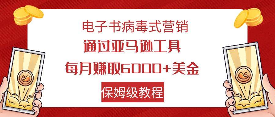 电子书病毒式营销 通过亚马逊工具每月赚6000 美金 小白轻松上手 保姆级教程_北创网
