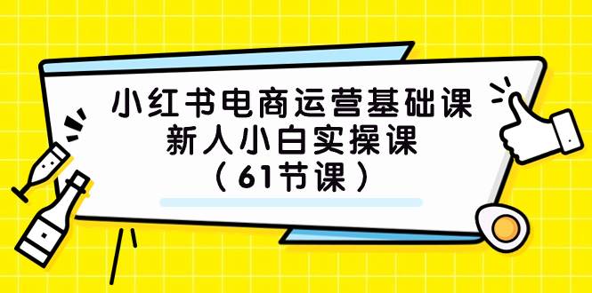 小红书电商运营基础课，新人小白实操课（61节课）_北创网