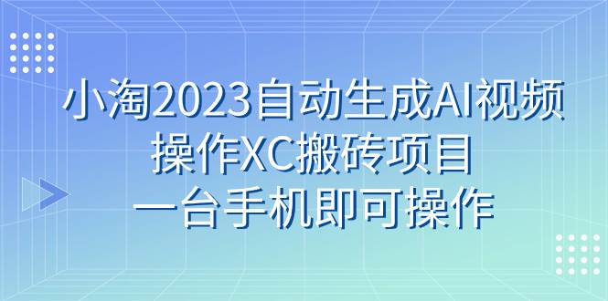 小淘2023自动生成AI视频操作XC搬砖项目，一台手机即可操作_北创网